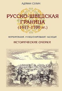 Русско-шведская граница (1617–1700 гг.) Формирование, функционирование, наследие. Исторические очерки